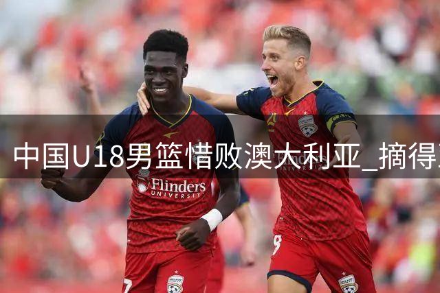 中国U18男篮惜败澳大利亚 摘得亚洲杯银牌