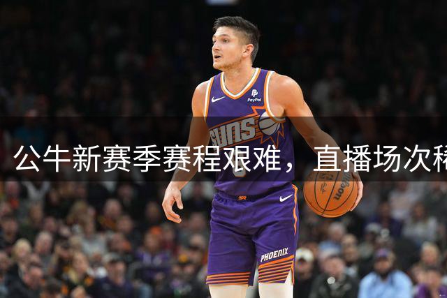 公牛新赛季赛程艰难，直播场次稀少引关注