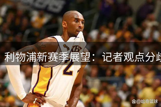利物浦新赛季展望：记者观点分歧明显 阵容短板成共识