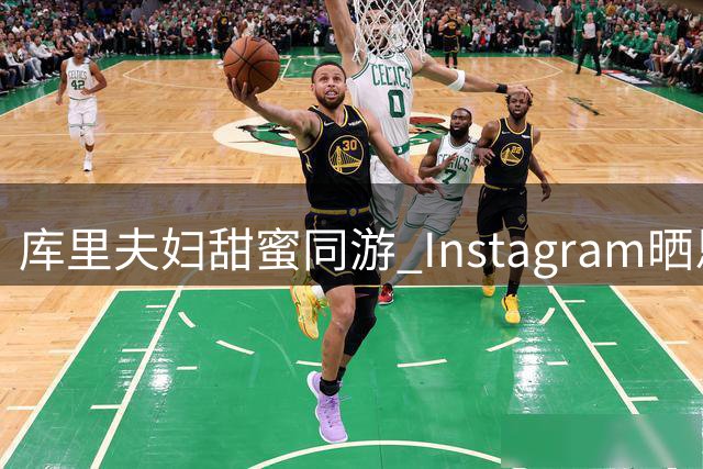 库里夫妇甜蜜同游 Instagram晒恩爱合照记录假期时光