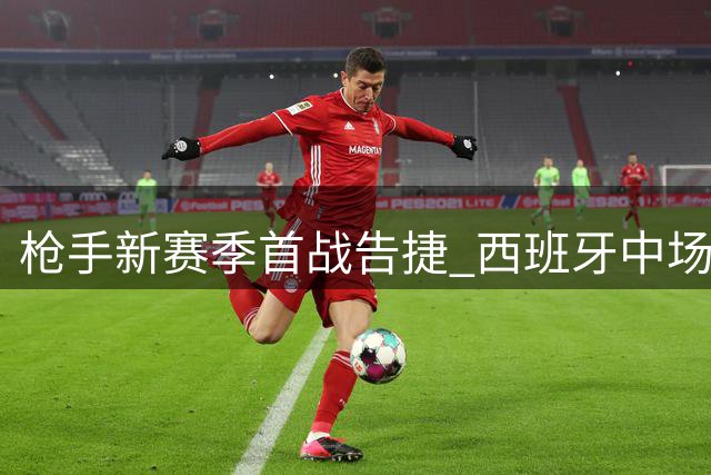 枪手新赛季首战告捷 西班牙中场组合展现战术智慧
