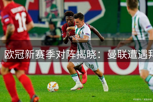 欧冠新赛季对阵揭晓：曼联遭遇拜仁 巴黎对决巴萨