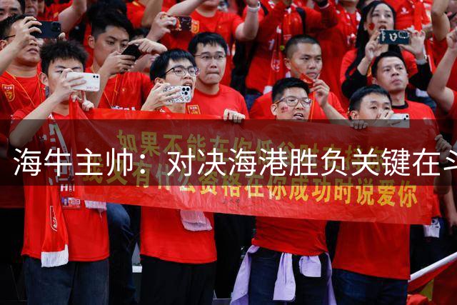 海牛主帅：对决海港胜负关键在斗志而非实力