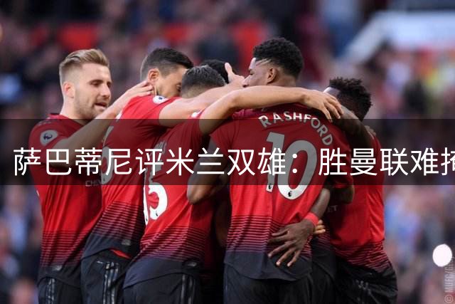 萨巴蒂尼评米兰双雄：胜曼联难掩与国米实力差距